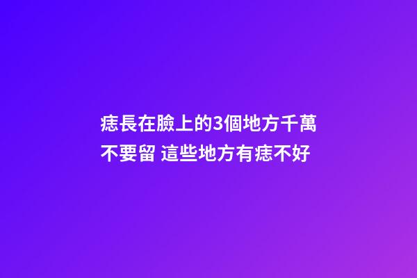 痣長在臉上的3個地方千萬不要留 這些地方有痣不好